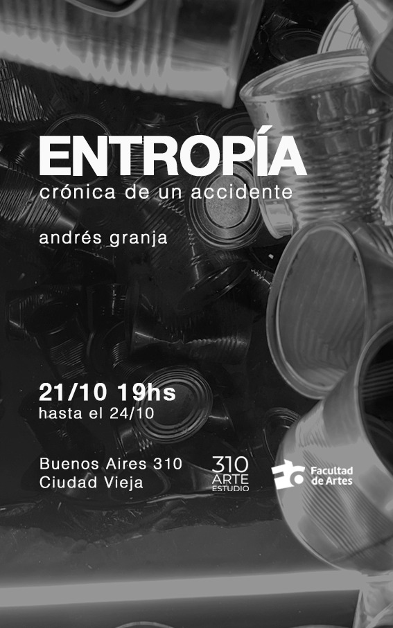 Afiche en vertical y blanco y negro. Se ve fotografía de latas de conservas y se puede leer un texto sobreimpreso: Entropía. Crónica de un accidente. Andrés Granja. 21/10, 19 h. al 24/10. Buenos Aires 310. Se ve el logo de Facultad de Artes