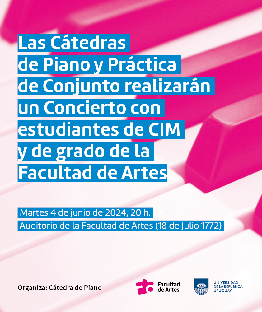 Afiche de difusión, de fondo se ve teclado de piano y sobreimpreso en letras blancas y subrayado cyan se puede leer: Las Cátedras de Piano y Prácticas de Conjunto realizarán un Concierto con estudiantes de CIM y de grado de la Facultad de Artes. Martes 4 de junio de 2024, 20 h. Auditorio de la Facultad de Artes (18 de Julio 1772). Debajo se lee Organiza Cátedra de Piano y se ven los logos de Facultad de Artes y Udelar