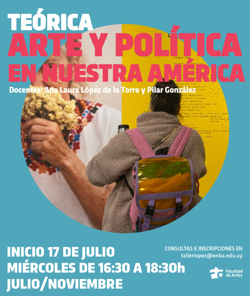 Imagen en fondo verde agua liso que tiene superpuesta una fotografía circular. Sobre impreso dice: Teórica Arte y Política en nuestra América. Docentes: Ana Laura López de la Torre y Pilar González. Inicio 17 de julio, miércoles de 16:30 a 18:30 h. Julio/noviembre. Consultas e inscripciones tallerlopez@enba.edu.uy