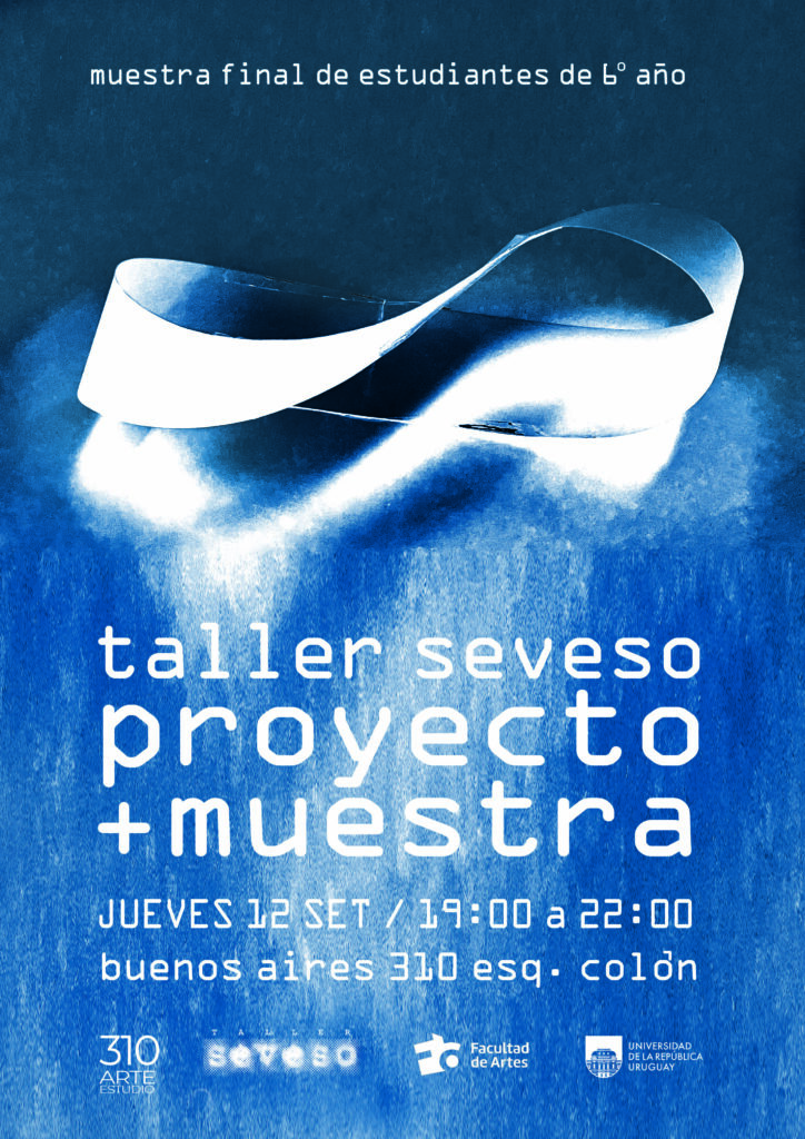 Afiche de difusión de la actividad. Fondo en tonos de celestes matizado con blanco. En la parte superior se ve un objeto que podría ser una cinta de metal plateado formando algo similar al símbolo de infinito. En texto sobreimpreso dice: taller Seveso, proyecto + muestra. Jueves 12 set / 19:00 a 22:00. Buenos Aires 310 esq. Colón. En el borde inferior aparecen los logos de 310 arteEstudio, Taller Seveso, Facultad de Artes y Udelar