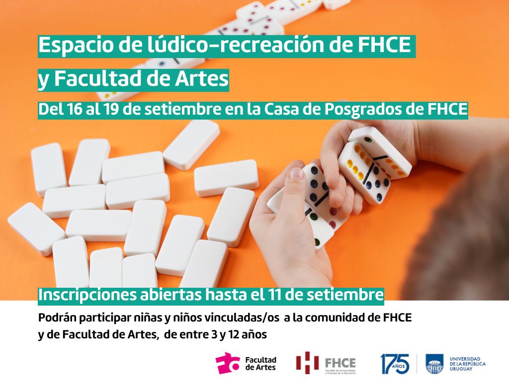 Fotografía de fondo naranja en la que se ven fichas de dominó y las manos y parte del pelo de un niño/a que está jugando. Sobreimpreso dice: Espacio de lúdico-recreación de FHCE y Facultad de Artes. Del 16 al 19 de setiembre en la Casa de Posgrados de FHCE. Inscripciones abiertas hasta el 11 de setiembre. Podrán participar niñas y niños vinculadas/os a la comunidad de FHCE y de Facutad de Artes, de entre 3 y 12 años.