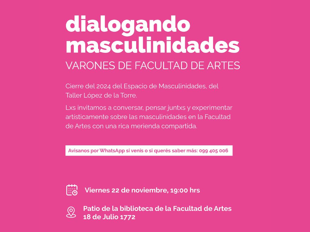 Gráfico de difusión en fondo liso color magenta. Arriba a la izquierda tiene el logo del Espacio de Masculinidades y el texto sobreimpreso dice: Dialogando masculinidades Varones de Facultad de Artes. Cierre del 2024 del Espacio de Masculinidades del Taller López de la Torre. Les invitamos a conversar juntos y experimentar artísticamente sobre las masculinidades en la Facultad de Artes con una rica merienda compartida. Avisá por whatsApp si venís o si querés saber más: 099 405 006. Viernes 22 de noviembre, 19 h. Patio de la biblioteca de la Facultad de Artes, 18 de Julio 1772