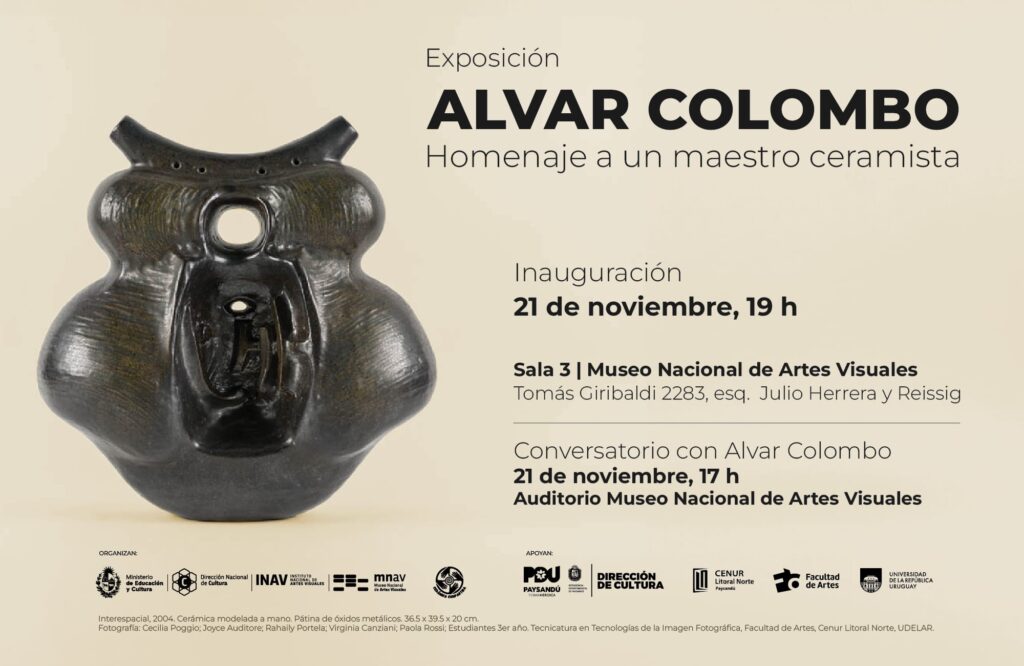 Imagen de difusión. Fondo liso en color beige que tiene sobre su zona izquierda la fotografía de una pieza de cerámica. El sobreimpreso dice: Exposición Alvar Colombo - Homenaje a un maestro ceramista. Inauguración 21 de noviembre, 19 h. Sala 3 Museo Nacional de Artes Visuales Tomás Giribaldi 2283, esq. Julio Herrera y Reissing. 
Conversatorio con Alvar Colombo 21 de noviembre, 17 h. Auditorio Museo Nacional de Artes Visuales. Al pié del gráfico se encuentran los logos de las instituciones que  organizan y apoyan.