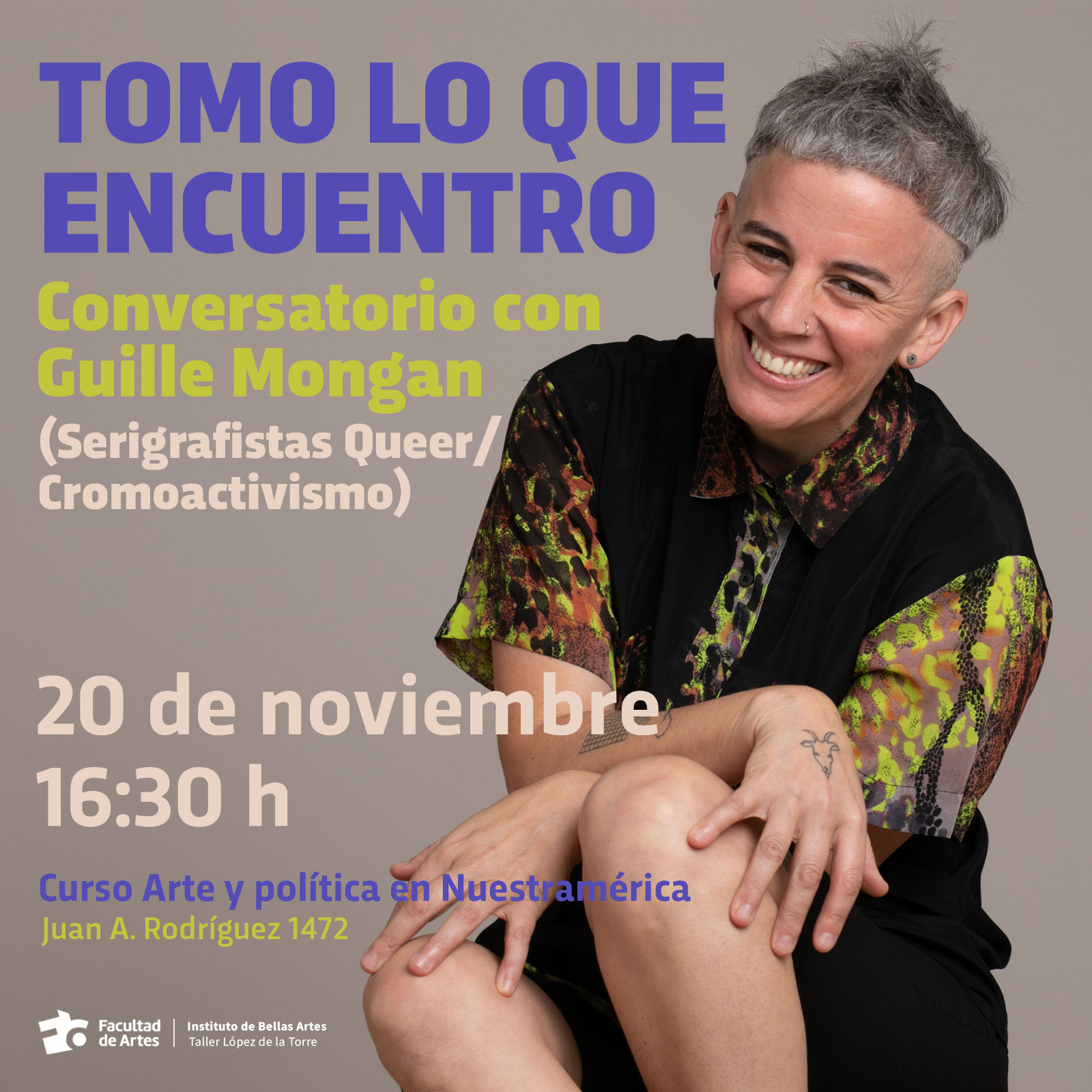 Gráfico de fondo liso en color marrón muy claro y que tiene superpuesta la foto de Guille Morgan sentada y muy sonriente. El texto sobreimpreso dice: Tomo lo que encuentro Conversatorio con Guille Morgan (serigrafistas Queer/Cromoactivismo) 20 de noviembre 16:30 h. Curso Arte y Política en Nuestramérica. Juan A. Rodríguez 1472. Abajo en blanco se encuentra el logo de la Facultad de Artes y la denominación del Instituto de Bellas Artes.